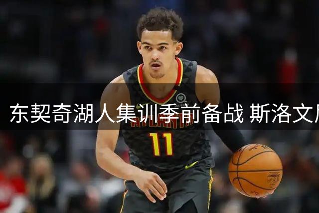 东契奇湖人集训季前备战 斯洛文尼亚特训打造冠军默契