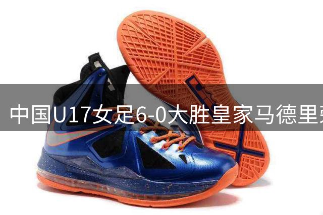 中国U17女足6-0大胜皇家马德里荣膺季军 展现拼搏精神