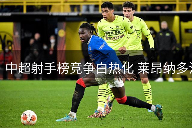 中超射手榜竞争白热化 莱昂纳多法比奥恐难进前五
