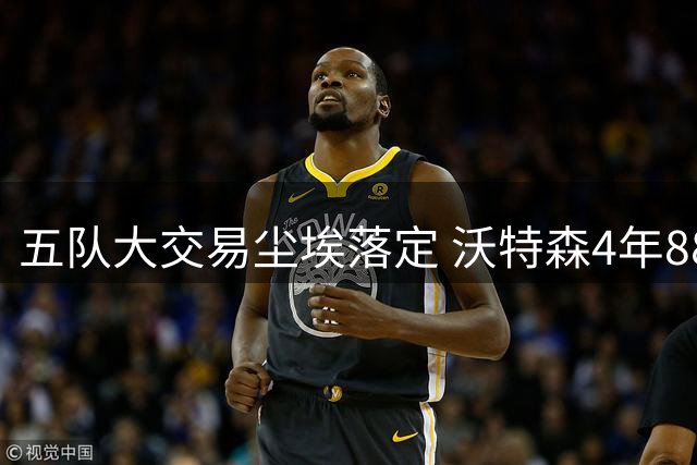 五队大交易尘埃落定 沃特森4年8800万转投骑士