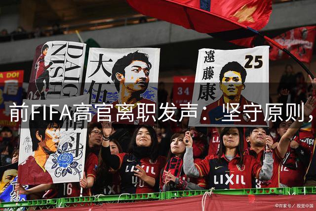 前FIFA高官离职发声：坚守原则，期待组织未来