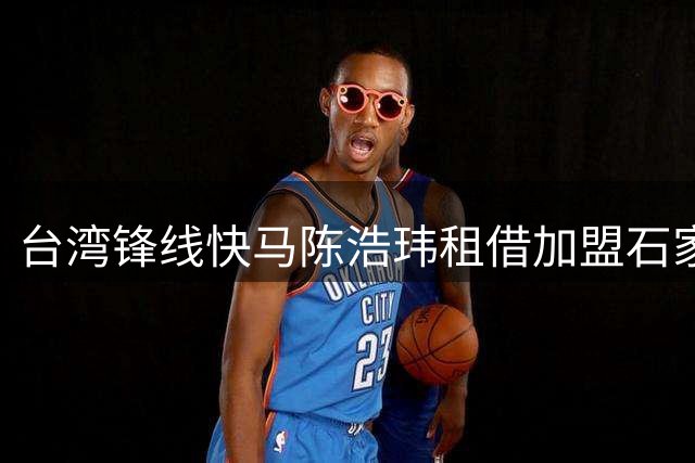 台湾锋线快马陈浩玮租借加盟石家庄功夫 将披甲征战中甲联赛