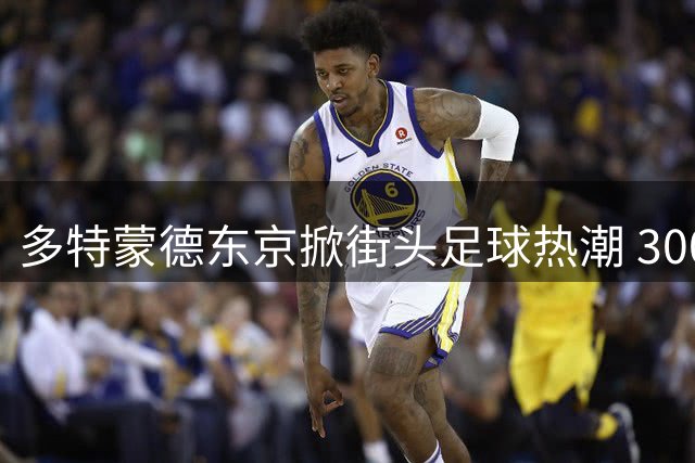 多特蒙德东京掀街头足球热潮 300少年与职业球星同场炫技