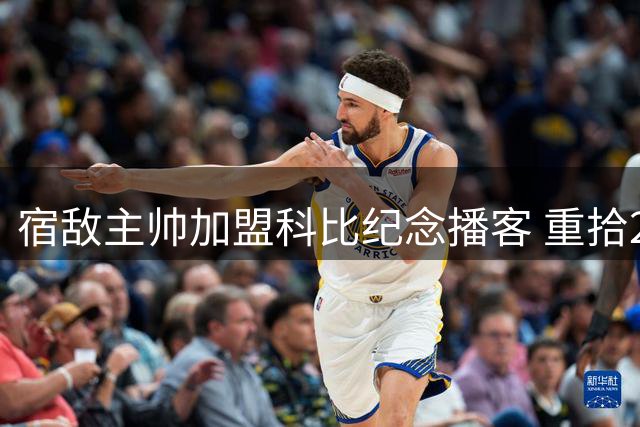 宿敌主帅加盟科比纪念播客 重拾2010年巅峰对决回忆