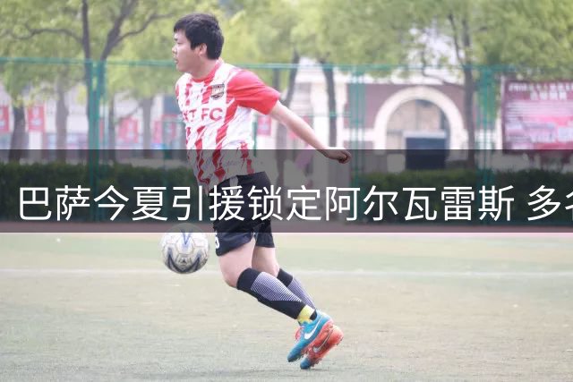 巴萨今夏引援锁定阿尔瓦雷斯 多名边缘球员面临清洗