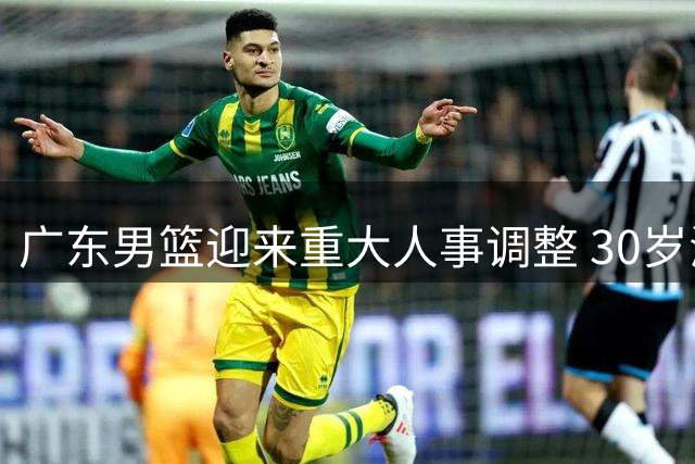 广东男篮迎来重大人事调整 30岁海归少东家或接掌总经理帅印