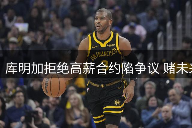 库明加拒绝高薪合约陷争议 赌未来职业生涯却频频失误