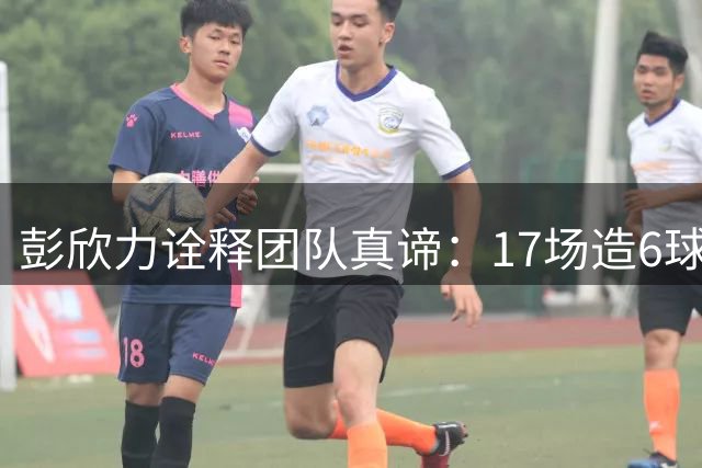 彭欣力诠释团队真谛：17场造6球老将的足球哲学