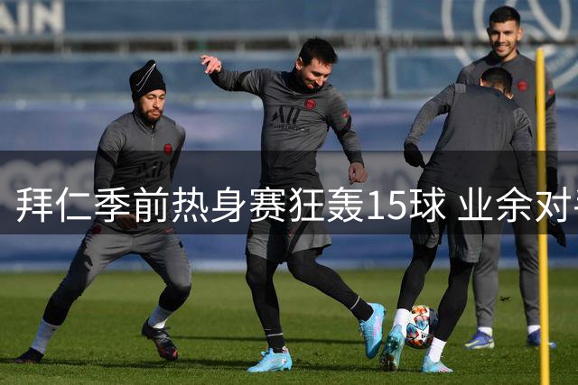 拜仁季前热身赛狂轰15球 业余对手已连续四年惨遭两位数屠戮