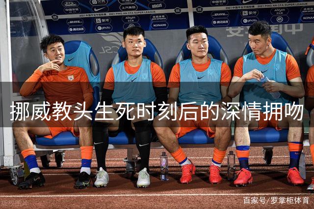 挪威教头生死时刻后的深情拥吻