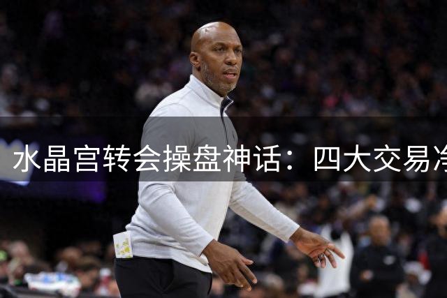 水晶宫转会操盘神话：四大交易净赚超亿元