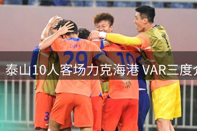 泰山10人客场力克海港 VAR三度介入不改判 克雷桑进球被吹引爆争议