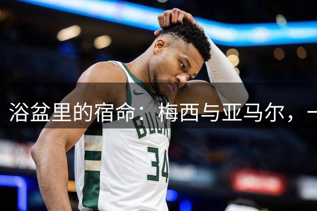 浴盆里的宿命：梅西与亚马尔，一场跨越20年的世界杯对决你有没有经历过那种“老天爷在写剧本”的瞬间？2007年，巴塞罗那一位摄影师