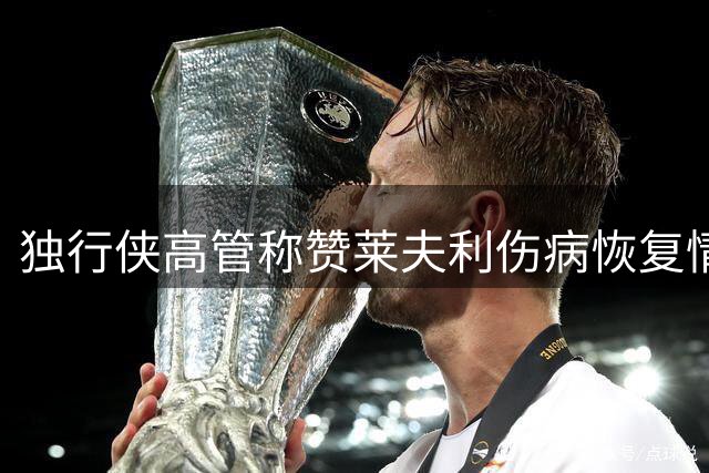 独行侠高管称赞莱夫利伤病恢复情况良好