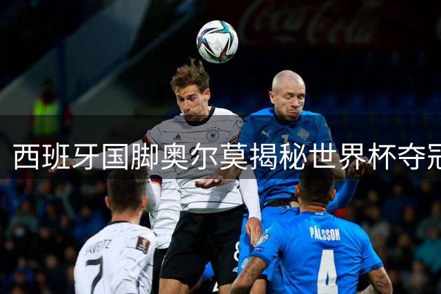 西班牙国脚奥尔莫揭秘世界杯夺冠心法：隐形训练铸就王者之师