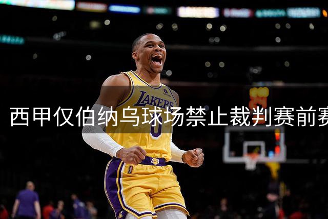 西甲仅伯纳乌球场禁止裁判赛前赛后受访