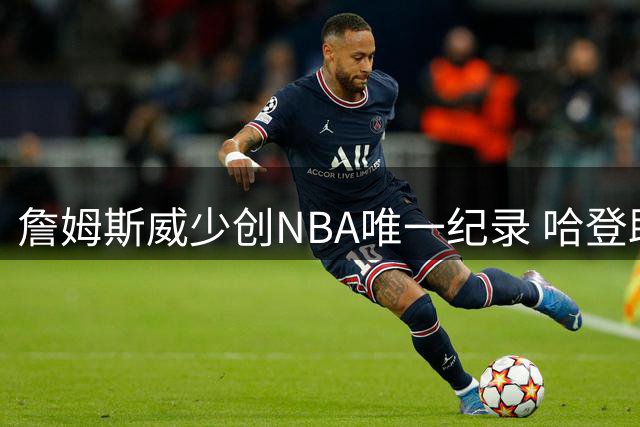 詹姆斯威少创NBA唯一纪录 哈登助攻数尚差千余次