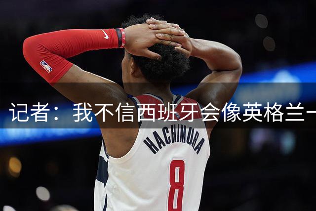 记者：我不信西班牙会像英格兰一样选择自我毁灭，这输了纯活该