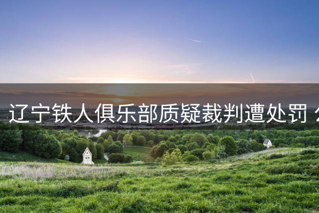 辽宁铁人俱乐部质疑裁判遭处罚 公开致歉检讨违规行为