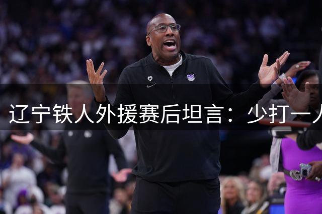 辽宁铁人外援赛后坦言：少打一人已全力以赴