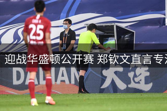 迎战华盛顿公开赛 郑钦文直言专注当下