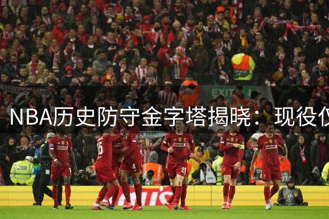 NBA历史防守金字塔揭晓：现役仅一人上榜，榜首11冠传奇无人撼动